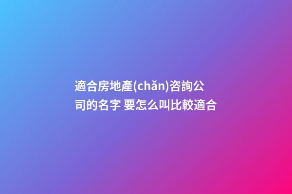 適合房地產(chǎn)咨詢公司的名字 要怎么叫比較適合-第1張-公司起名-玄機(jī)派